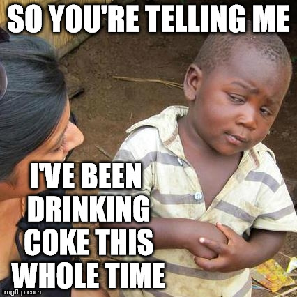 Third World Skeptical Kid Meme | SO YOU'RE TELLING ME I'VE BEEN DRINKING COKE THIS WHOLE TIME | image tagged in memes,third world skeptical kid | made w/ Imgflip meme maker