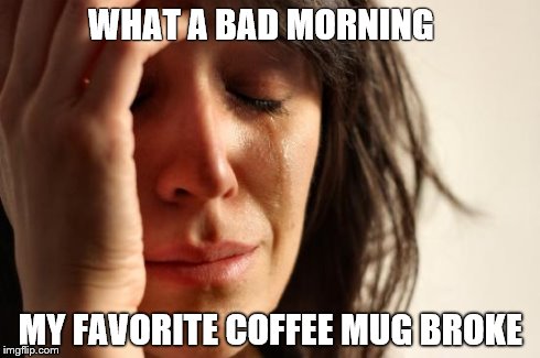 First World Problems | WHAT A BAD MORNING MY FAVORITE COFFEE MUG BROKE | image tagged in memes,first world problems | made w/ Imgflip meme maker