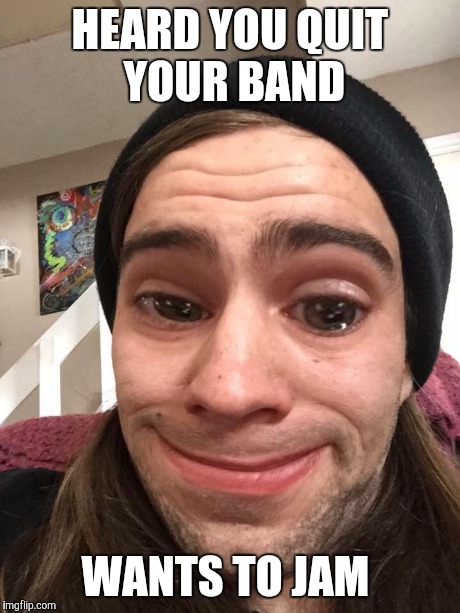 HEARD YOU QUIT YOUR BAND WANTS TO JAM | image tagged in band,retard,stupid | made w/ Imgflip meme maker