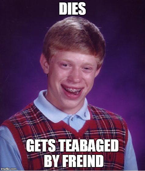 Bad Luck Brian | DIES GETS TEABAGED BY FREIND | image tagged in memes,bad luck brian | made w/ Imgflip meme maker
