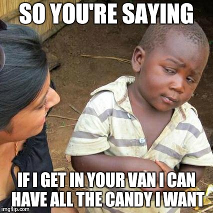 Third World Skeptical Kid Meme | SO YOU'RE SAYING IF I GET IN YOUR VAN I CAN HAVE ALL THE CANDY I WANT | image tagged in memes,third world skeptical kid | made w/ Imgflip meme maker
