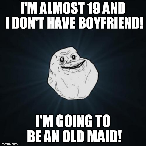 Forever Alone | I'M ALMOST 19 AND I DON'T HAVE BOYFRIEND! I'M GOING TO BE AN OLD MAID! | image tagged in memes,forever alone | made w/ Imgflip meme maker