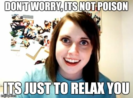 We can be together always | DON'T WORRY, ITS NOT POISON ITS JUST TO RELAX YOU | image tagged in memes,overly attached girlfriend | made w/ Imgflip meme maker