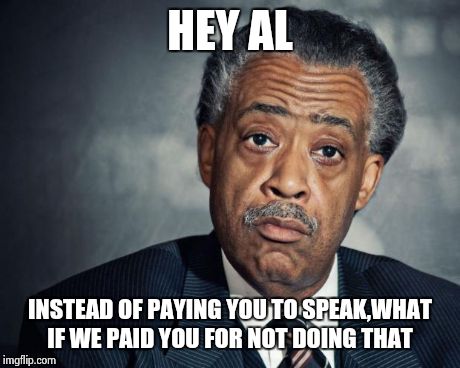 al sharpton racist | HEY AL INSTEAD OF PAYING YOU TO SPEAK,WHAT IF WE PAID YOU FOR NOT DOING THAT | image tagged in al sharpton racist | made w/ Imgflip meme maker