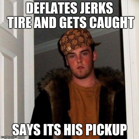 Scumbag Steve Meme | DEFLATES JERKS TIRE AND GETS CAUGHT SAYS ITS HIS PICKUP | image tagged in memes,scumbag steve | made w/ Imgflip meme maker