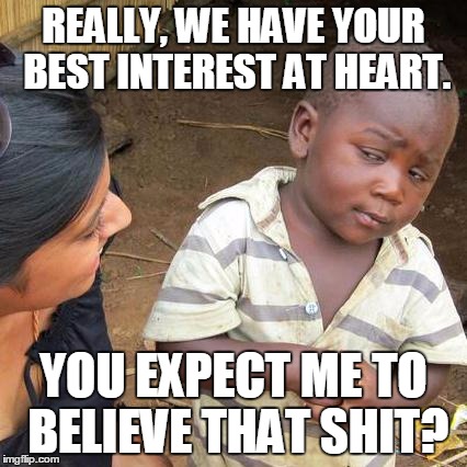 Third World Skeptical Kid | REALLY, WE HAVE YOUR BEST INTEREST AT HEART. YOU EXPECT ME TO BELIEVE THAT SHIT? | image tagged in memes,third world skeptical kid | made w/ Imgflip meme maker
