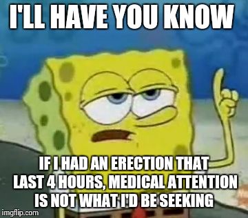 I'll Have You Know Spongebob | I'LL HAVE YOU KNOW IF I HAD AN ERECTION THAT LAST 4 HOURS, MEDICAL ATTENTION IS NOT WHAT I'D BE SEEKING | image tagged in memes,ill have you know spongebob | made w/ Imgflip meme maker