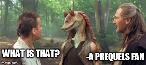 WHAT IS THAT? -A PREQUELS FAN | image tagged in jar jar | made w/ Imgflip meme maker