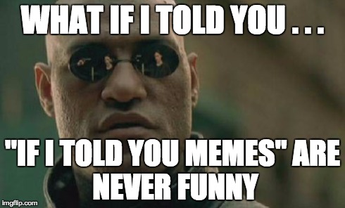 what if i told you... | WHAT IF I TOLD YOU . . . "IF I TOLD YOU MEMES"
ARE NEVER FUNNY | image tagged in memes,matrix morpheus | made w/ Imgflip meme maker