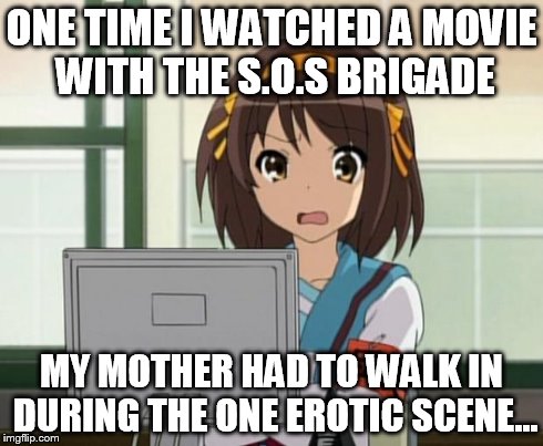 Haruhi Internet disturbed | ONE TIME I WATCHED A MOVIE WITH THE S.O.S BRIGADE MY MOTHER HAD TO WALK IN DURING THE ONE EROTIC SCENE... | image tagged in haruhi internet disturbed | made w/ Imgflip meme maker