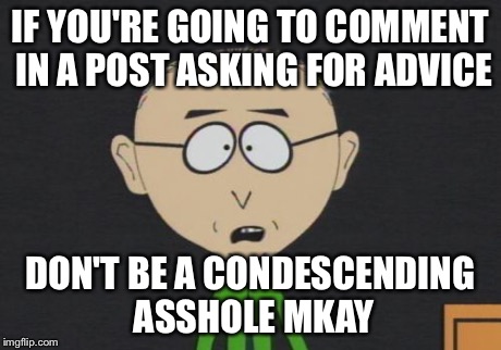 Mr Mackey Meme | IF YOU'RE GOING TO COMMENT IN A POST ASKING FOR ADVICE DON'T BE A CONDESCENDING ASSHOLE MKAY | image tagged in memes,mr mackey,AdviceAnimals | made w/ Imgflip meme maker