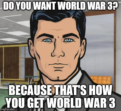 Archer Meme | DO YOU WANT WORLD WAR 3? BECAUSE THAT'S HOW YOU GET WORLD WAR 3 | image tagged in memes,archer | made w/ Imgflip meme maker