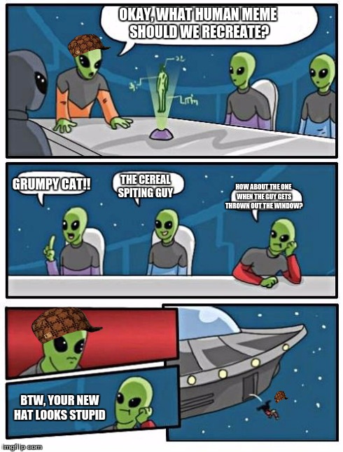 Aliens want to do a meme | OKAY, WHAT HUMAN MEME SHOULD WE RECREATE? GRUMPY CAT!! THE CEREAL SPITING GUY HOW ABOUT THE ONE WHEN THE GUY GETS THROWN OUT THE WINDOW? BTW | image tagged in memes,alien meeting suggestion,scumbag | made w/ Imgflip meme maker