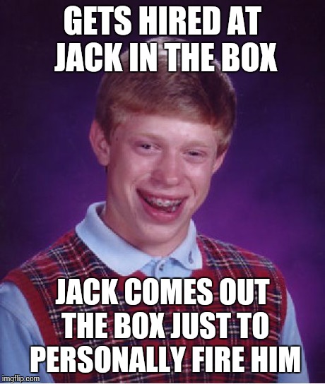 Bad Luck Brian | GETS HIRED AT JACK IN THE BOX JACK COMES OUT THE BOX JUST TO PERSONALLY FIRE HIM | image tagged in memes,bad luck brian | made w/ Imgflip meme maker