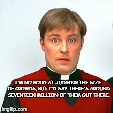 Dougal's Finest Moment | I'M NO GOOD AT JUDGING THE SIZE OF CROWDS, BUT I'D SAY THERE'S AROUND SEVENTEEN MILLION OF THEM OUT THERE. | image tagged in fr ted,dougal mcguire,eoin mclove,ted,crilly | made w/ Imgflip meme maker