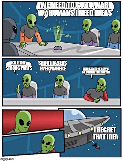 Alien Meeting Suggestion | WE NEED TO GO TO WAR W/ HUMANS I NEED IDEAS KILL THE STRONG PARTS SHOOT LASERS EVERYWHERE SEND SOMEONE DOWN TO BUILD A TELEPORTER I REGRET T | image tagged in memes,alien meeting suggestion | made w/ Imgflip meme maker
