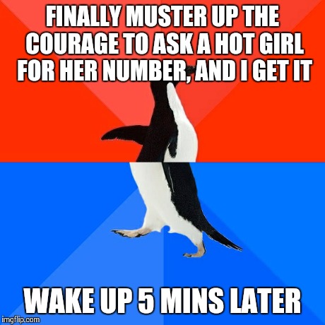 Socially Awesome Awkward Penguin | FINALLY MUSTER UP THE COURAGE TO ASK A HOT GIRL FOR HER NUMBER, AND I GET IT WAKE UP 5 MINS LATER | image tagged in memes,socially awesome awkward penguin,AdviceAnimals | made w/ Imgflip meme maker