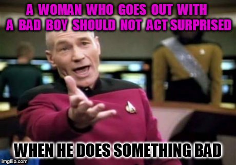 Picard Wtf | A  WOMAN  WHO  GOES  OUT  WITH  A  BAD  BOY  SHOULD  NOT  ACT SURPRISED WHEN HE DOES SOMETHING BAD | image tagged in memes,picard wtf | made w/ Imgflip meme maker