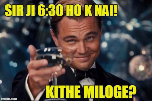 Leonardo Dicaprio Cheers Meme | SIR JI 6:30 HO K NAI! KITHE MILOGE? | image tagged in memes,leonardo dicaprio cheers | made w/ Imgflip meme maker
