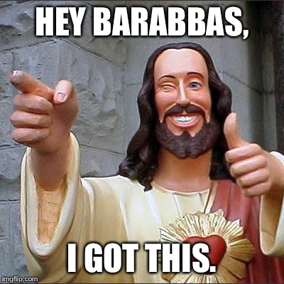 TGIGF | HEY BARABBAS, I GOT THIS. | image tagged in memes,buddy christ | made w/ Imgflip meme maker