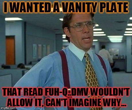 That Would Be Great Meme | I WANTED A VANITY PLATE THAT READ FUH-Q..DMV WOULDN'T ALLOW IT, CAN'T IMAGINE WHY... | image tagged in memes,that would be great | made w/ Imgflip meme maker
