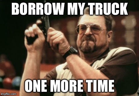 Am I The Only One Around Here | BORROW MY TRUCK ONE MORE TIME | image tagged in memes,am i the only one around here | made w/ Imgflip meme maker
