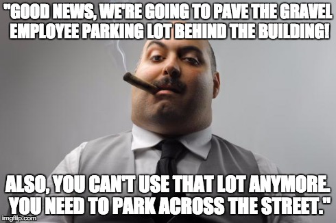 Scumbag Boss Meme | "GOOD NEWS, WE'RE GOING TO PAVE THE GRAVEL EMPLOYEE PARKING LOT BEHIND THE BUILDING! ALSO, YOU CAN'T USE THAT LOT ANYMORE. YOU NEED TO PARK  | image tagged in memes,scumbag boss,AdviceAnimals | made w/ Imgflip meme maker