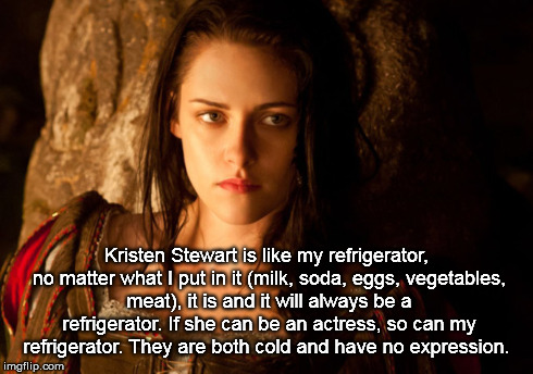 Kristen Stewart Acting Ability | Kristen Stewart is like my refrigerator, no matter what I put in it (milk, soda, eggs, vegetables, meat), it is and it will always be a refr | image tagged in kristen stewart,bad actor | made w/ Imgflip meme maker