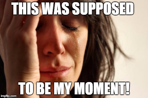 First World Problems Meme | THIS WAS SUPPOSED TO BE MY MOMENT! | image tagged in memes,first world problems | made w/ Imgflip meme maker