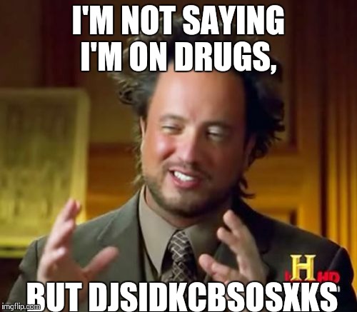 Ancient Aliens | I'M NOT SAYING I'M ON DRUGS, BUT DJSIDKCBSOSXKS | image tagged in memes,ancient aliens | made w/ Imgflip meme maker