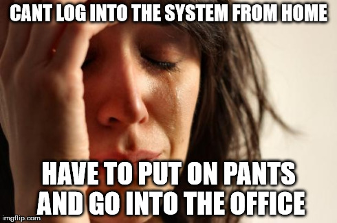 First World Problems | CANT LOG INTO THE SYSTEM FROM HOME HAVE TO PUT ON PANTS AND GO INTO THE OFFICE | image tagged in memes,first world problems,AdviceAnimals | made w/ Imgflip meme maker