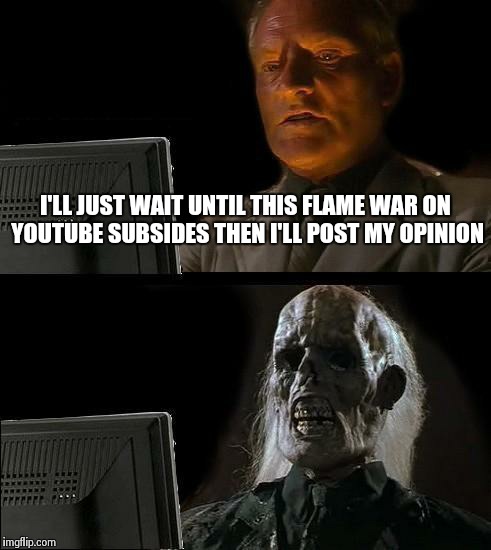 I'll Just Wait Here Meme | I'LL JUST WAIT UNTIL THIS FLAME WAR ON YOUTUBE SUBSIDES THEN I'LL POST MY OPINION | image tagged in memes,ill just wait here | made w/ Imgflip meme maker