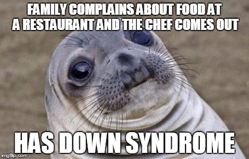 Awkward Moment Sealion Meme | FAMILY COMPLAINS ABOUT FOOD AT A RESTAURANT AND THE CHEF COMES OUT HAS DOWN SYNDROME | image tagged in memes,awkward moment sealion,AdviceAnimals | made w/ Imgflip meme maker