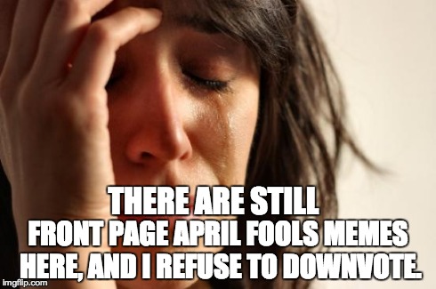 First World Problems | THERE ARE STILL FRONT PAGE APRIL FOOLS MEMES HERE, AND I REFUSE TO DOWNVOTE. | image tagged in memes,first world problems | made w/ Imgflip meme maker