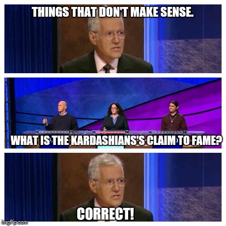 Jeopardy | THINGS THAT DON'T MAKE SENSE. WHAT IS THE KARDASHIANS'S CLAIM TO FAME? CORRECT! | image tagged in meme,kardashian,jeopardy | made w/ Imgflip meme maker