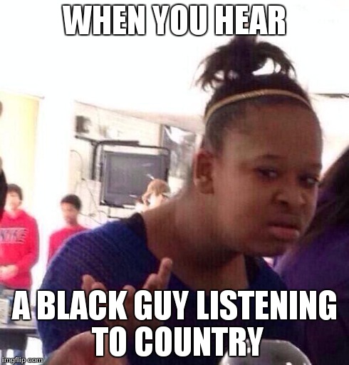 Black Girl Wat | WHEN YOU HEAR A BLACK GUY LISTENING TO COUNTRY | image tagged in memes,black girl wat | made w/ Imgflip meme maker