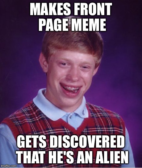 Bad Luck Brian Meme | MAKES FRONT PAGE MEME GETS DISCOVERED THAT HE'S AN ALIEN | image tagged in memes,bad luck brian | made w/ Imgflip meme maker