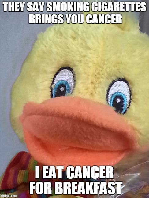 THEY SAY SMOKING CIGARETTES BRINGS YOU CANCER I EAT CANCER FOR BREAKFAST | image tagged in cancer | made w/ Imgflip meme maker