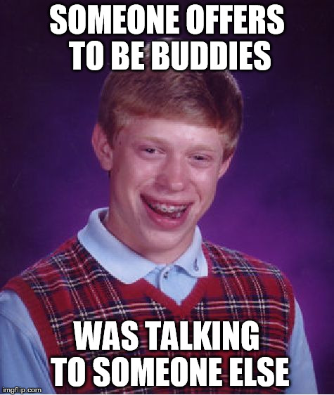 Bad Luck Brian | SOMEONE OFFERS TO BE BUDDIES WAS TALKING TO SOMEONE ELSE | image tagged in memes,bad luck brian | made w/ Imgflip meme maker
