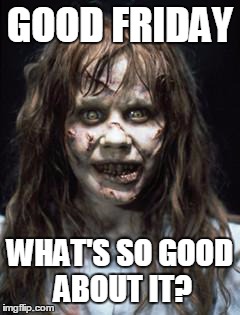 exorcist | GOOD FRIDAY WHAT'S SO GOOD ABOUT IT? | image tagged in exorcist | made w/ Imgflip meme maker