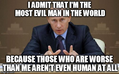 Vladimir Putin's message to the West | I ADMIT THAT I'M THE MOST EVIL MAN IN THE WORLD BECAUSE THOSE WHO ARE WORSE THAN ME AREN'T EVEN HUMAN AT ALL | image tagged in memes,vladimir putin | made w/ Imgflip meme maker