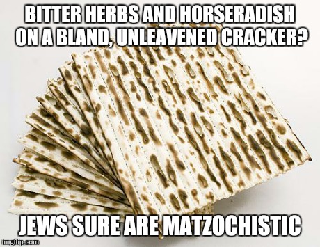 BITTER HERBS AND HORSERADISH ON A BLAND, UNLEAVENED CRACKER? JEWS SURE ARE MATZOCHISTIC | image tagged in matzo,puns | made w/ Imgflip meme maker