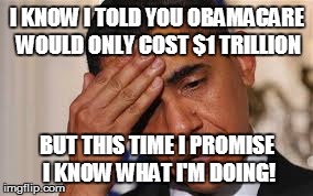 I KNOW I TOLD YOU OBAMACARE WOULD ONLY COST $1 TRILLION BUT THIS TIME I PROMISE I KNOW WHAT I'M DOING! | image tagged in obamacare,obama | made w/ Imgflip meme maker