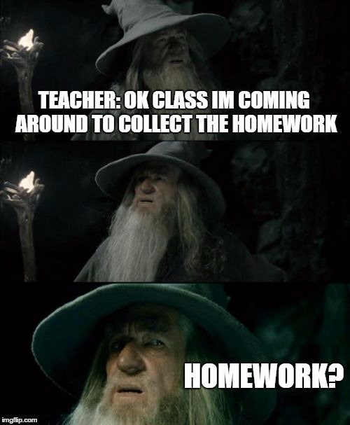 Confused Gandalf | TEACHER: OK CLASS IM COMING AROUND TO COLLECT THE HOMEWORK HOMEWORK? | image tagged in memes,confused gandalf | made w/ Imgflip meme maker