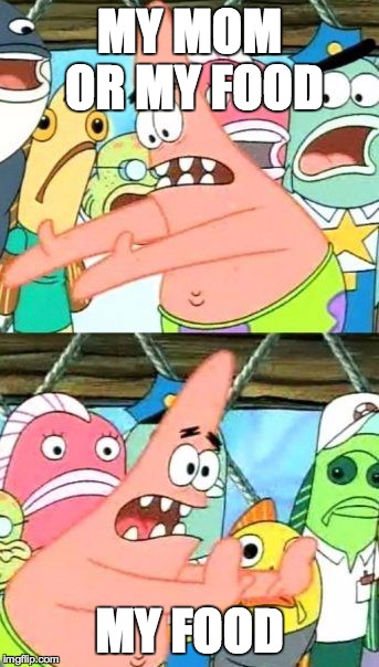 Put It Somewhere Else Patrick | MY MOM OR MY FOOD MY FOOD | image tagged in memes,put it somewhere else patrick | made w/ Imgflip meme maker