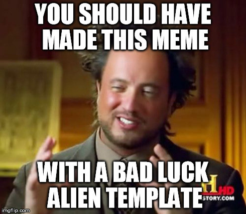 Ancient Aliens Meme | YOU SHOULD HAVE MADE THIS MEME WITH A BAD LUCK ALIEN TEMPLATE | image tagged in memes,ancient aliens | made w/ Imgflip meme maker