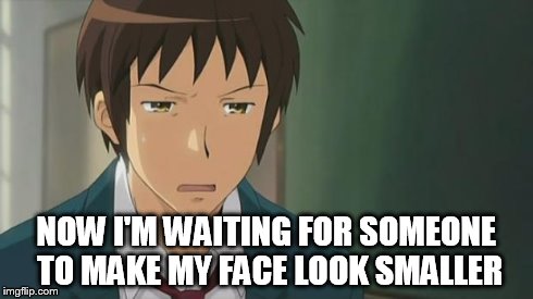 Kyon WTF | NOW I'M WAITING FOR SOMEONE TO MAKE MY FACE LOOK SMALLER | image tagged in kyon wtf | made w/ Imgflip meme maker