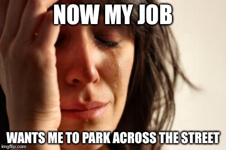 First World Problems Meme | NOW MY JOB WANTS ME TO PARK ACROSS THE STREET | image tagged in memes,first world problems | made w/ Imgflip meme maker