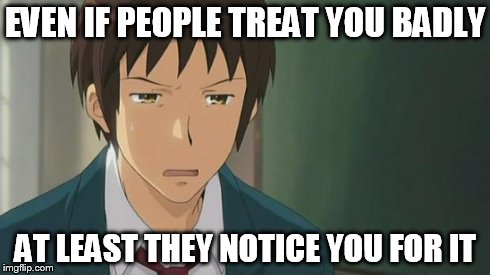 Kyon WTF | EVEN IF PEOPLE TREAT YOU BADLY AT LEAST THEY NOTICE YOU FOR IT | image tagged in kyon wtf | made w/ Imgflip meme maker