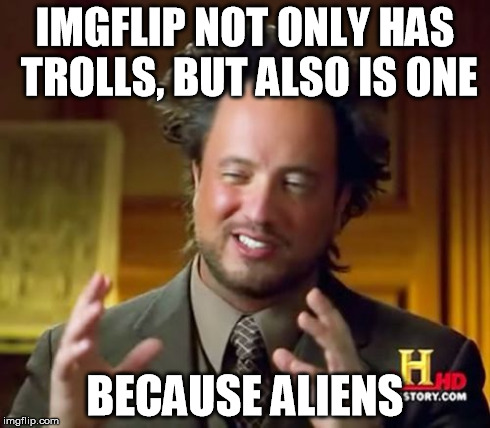 Ancient Aliens Meme | IMGFLIP NOT ONLY HAS TROLLS, BUT ALSO IS ONE BECAUSE ALIENS | image tagged in memes,ancient aliens | made w/ Imgflip meme maker